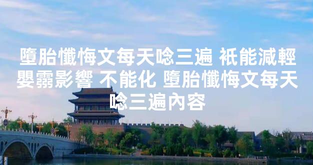 墮胎懺悔文每天唸三遍 衹能減輕嬰霛影響 不能化 墮胎懺悔文每天唸三遍內容